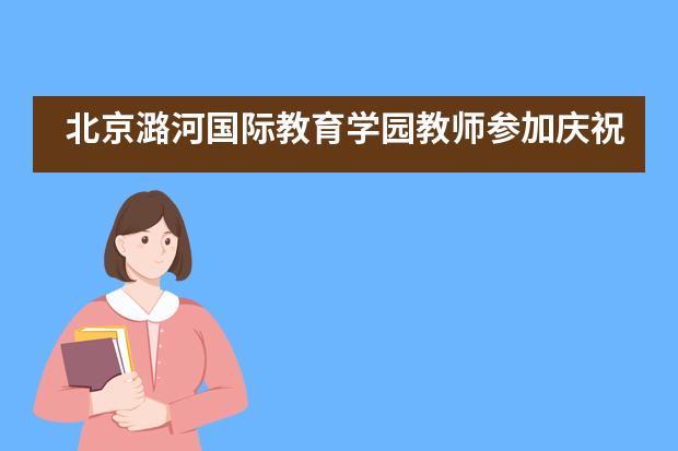 北京潞河国际教育学园教师参加庆祝中华人民共和国成立70周年联欢活动