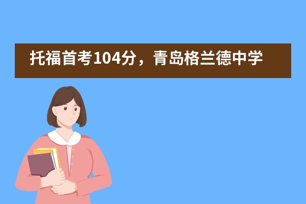 托福首考104分，青岛格兰德中学美女学霸是怎样炼成的？