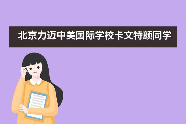 北京力迈中美国际学校卡文特颜同学喜获加州大学伯克利分校offer！