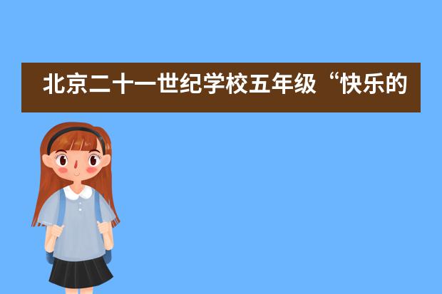 北京二十一世纪学校五年级“快乐的旅行”主题研学活动