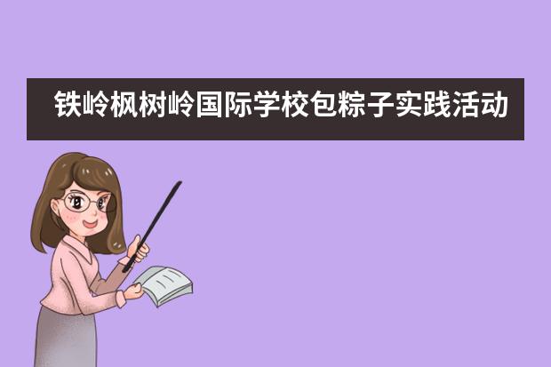 铁岭枫树岭国际学校包粽子实践活动！