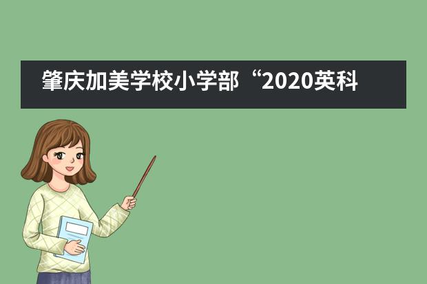 肇庆加美学校小学部“2020英科实践”夏令营快乐游园活动