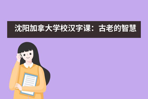 沈阳加拿大学校汉字课：古老的智慧，精妙的艺术