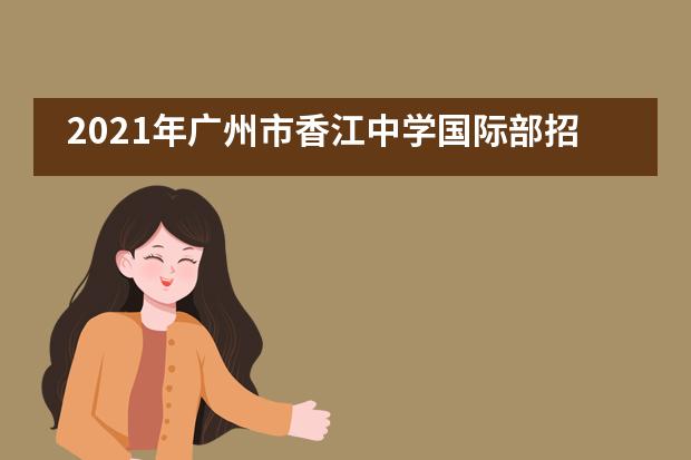2021年广州市香江中学国际部招生开启！