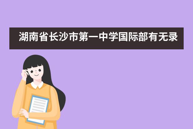 湖南省长沙市第一中学国际部有无录取优惠政策？
