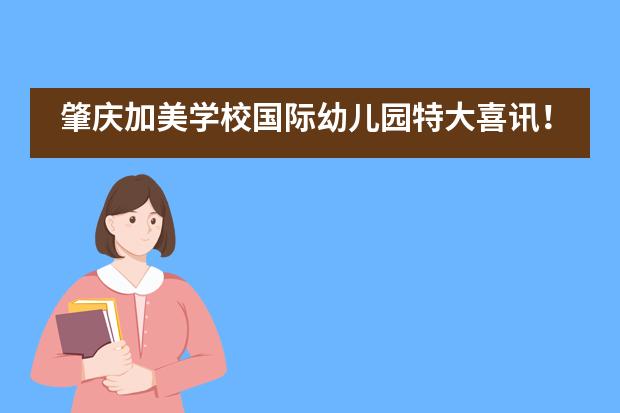 肇庆加美学校国际幼儿园特大喜讯！国家级称号！