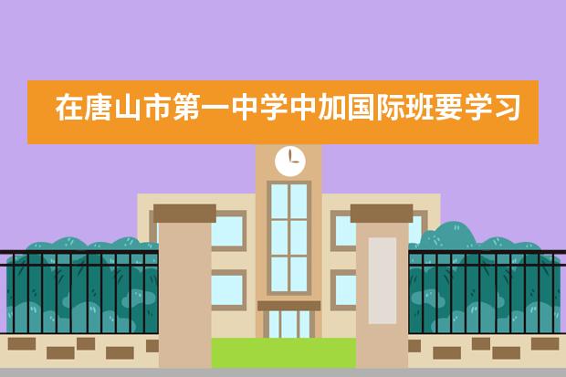 在唐山市第一中学中加国际班要学习哪些课程？