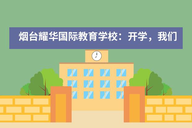 烟台耀华国际教育学校：开学，我们准备好了，你呢？