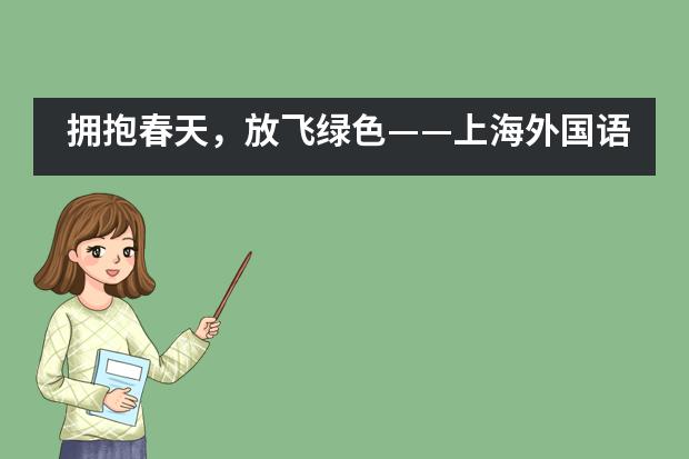 拥抱春天，放飞绿色——上海外国语大学西外外国语学校“春天来了”主题活动