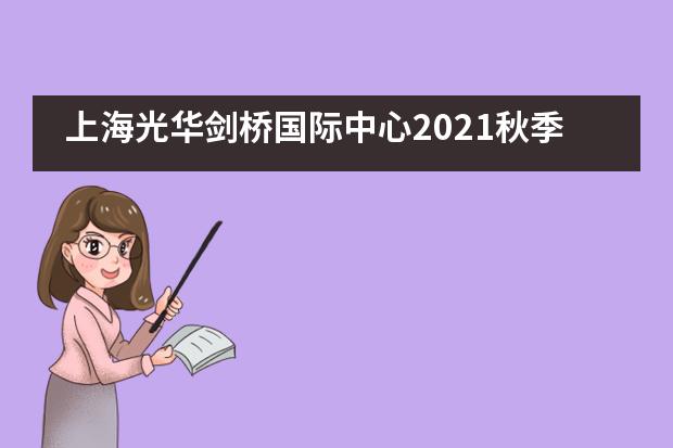 上海光华剑桥国际中心2021秋季班招生考试报名指南