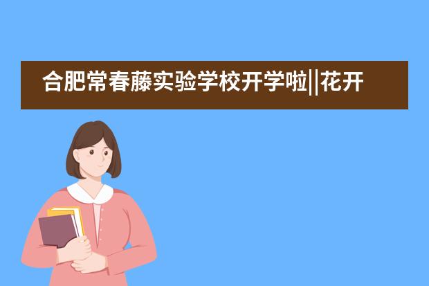 合肥常春藤实验学校开学啦||花开满校园 静待学子归___1