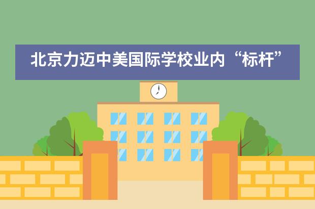 北京力迈中美国际学校业内“标杆” | 二十六年育一园桃李芬芳