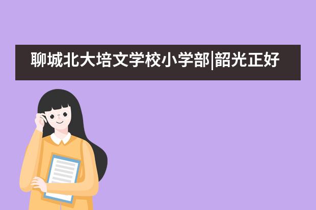 聊城北大培文学校小学部|韶光正好，立志成才——升旗仪式