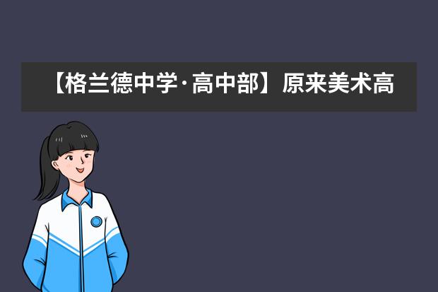 【格兰德中学·高中部】原来美术高考生的优势这么多，你知道吗？