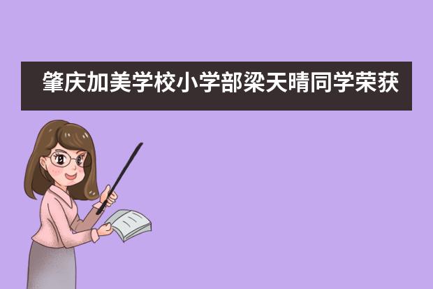 肇庆加美学校小学部梁天晴同学荣获“最美肇庆少年”称号！