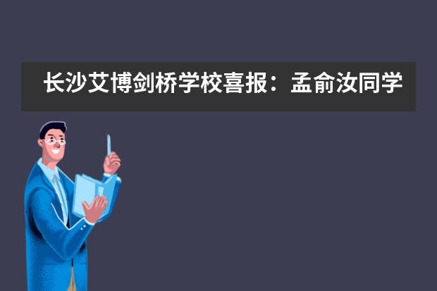 长沙艾博剑桥学校喜报：孟俞汝同学以全A*成绩获世界一流名校录取及港大全额奖学金！___1