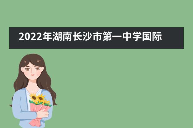 2022年湖南长沙市第一中学国际部招生介绍