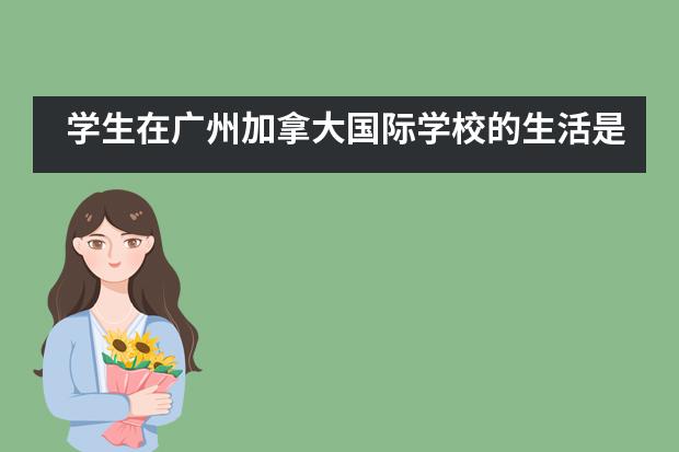 学生在广州加拿大国际学校的生活是怎样的？