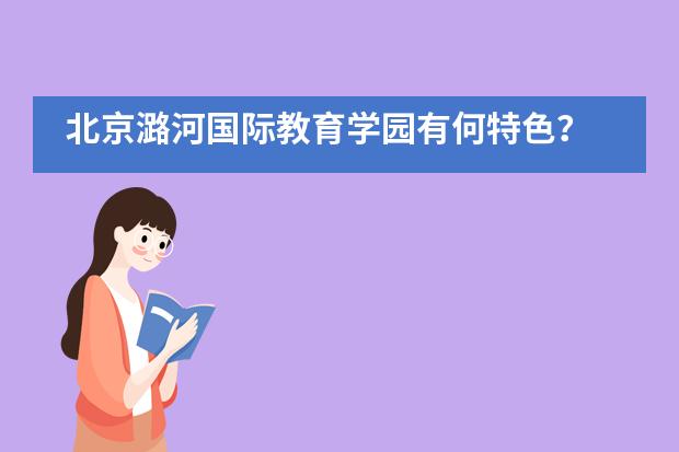 北京潞河国际教育学园有何特色？