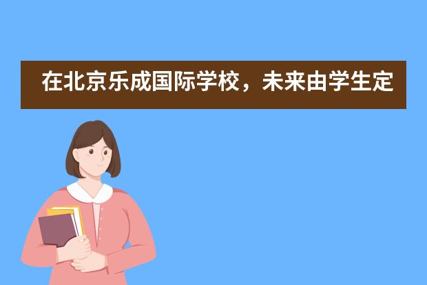 在北京乐成国际学校，未来由学生定义