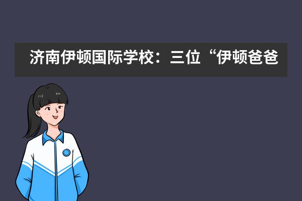 济南伊顿国际学校：三位“伊顿爸爸”的心声___1