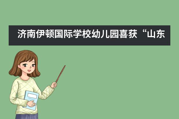 济南伊顿国际学校幼儿园喜获“山东省省级一类幼儿园”荣誉称号