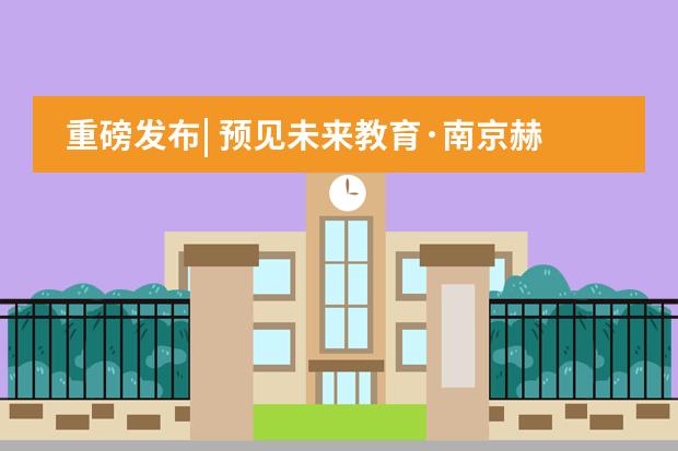 重磅发布| 预见未来教育·南京赫贤学校发布会