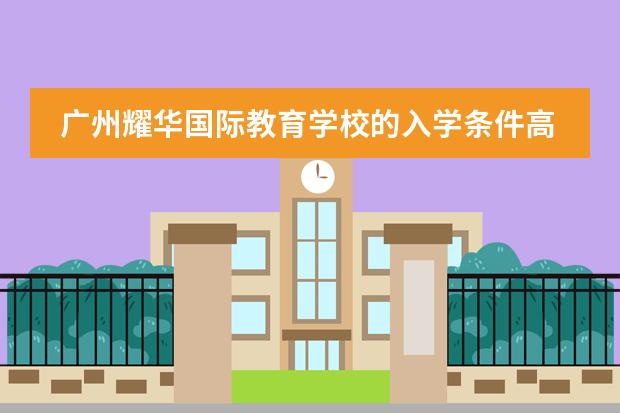 广州耀华国际教育学校的入学条件高吗？对英语是否有特别要求？