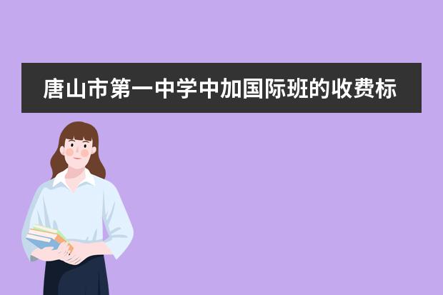 唐山市第一中学中加国际班的收费标准是怎样的？