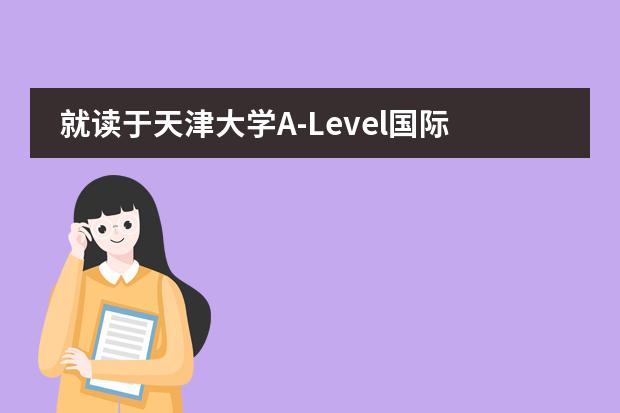 就读于天津大学A-Level国际教育中心有什么优势呢？