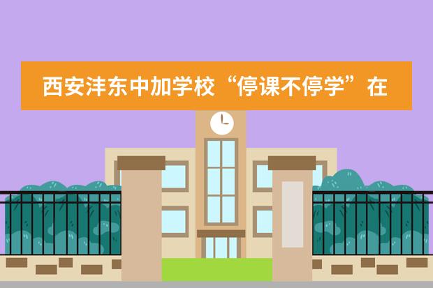 西安沣东中加学校“停课不停学”在线教学首日纪实