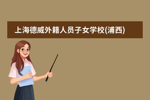 上海德威外籍人员子女学校(浦西)幼小初高2023年招生标准及学费信息