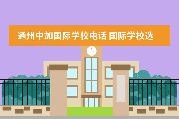 通州中加国际学校电话 国际学校选择北京中加学校好不好?