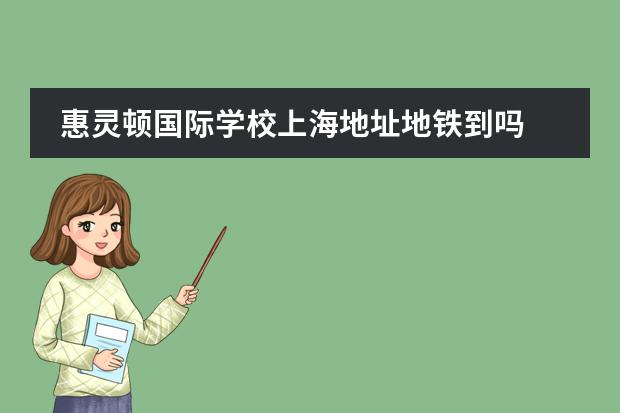 惠灵顿国际学校上海地址地铁到吗 上海惠灵顿国际学校入学条件是什么?