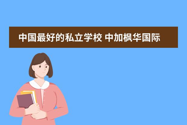 中国最好的私立学校 中加枫华国际学校录取分数线