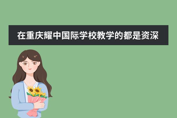 在重庆耀中国际学校教学的都是资深教师吗？