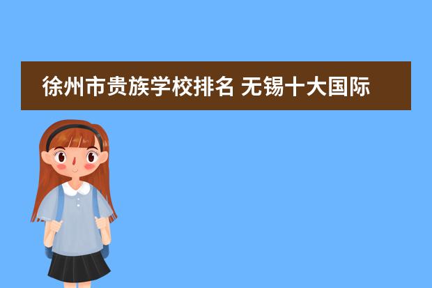 徐州市贵族学校排名 无锡十大国际贵族学校